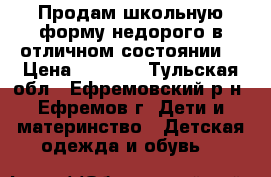 Продам школьную форму недорого в отличном состоянии. › Цена ­ 3 500 - Тульская обл., Ефремовский р-н, Ефремов г. Дети и материнство » Детская одежда и обувь   